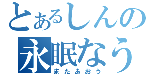 とあるしんの永眠なう（またあおう）