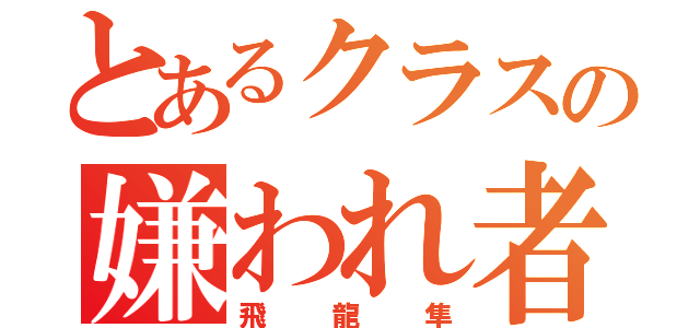 とあるクラスの嫌われ者（飛龍隼）