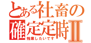 とある社畜の確定定時Ⅱ（残業したいです）