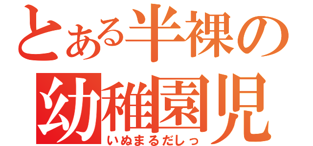 とある半裸の幼稚園児（いぬまるだしっ）