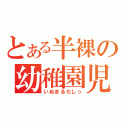 とある半裸の幼稚園児（いぬまるだしっ）