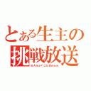 とある生主の挑戦放送（ＢＡＮかくごだぜｗｗｗ）