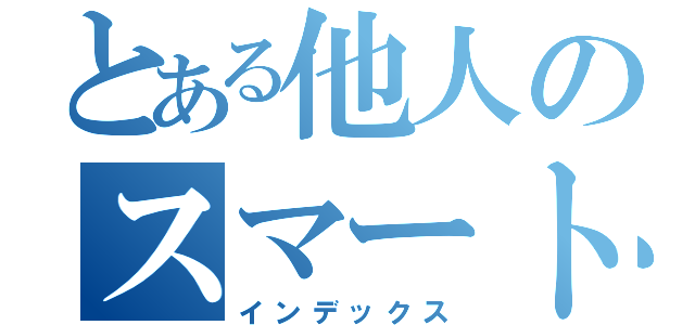 とある他人のスマートフォン（インデックス）
