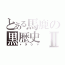 とある馬鹿の黒歴史Ⅱ（トラウマ）