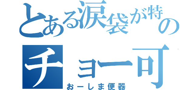 とある涙袋が特徴のチョー可愛い子（おーしま便器）