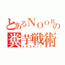 とあるＮＯＯＢの糞芋戦術（イキスギィ！）