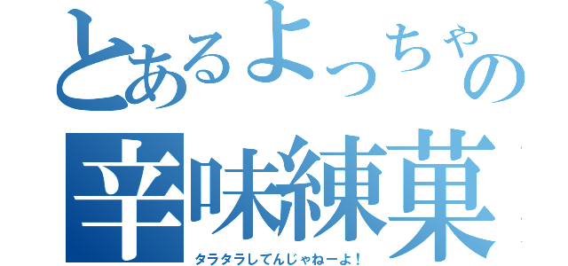 とあるよっちゃんの辛味練菓（タラタラしてんじゃねーよ！）