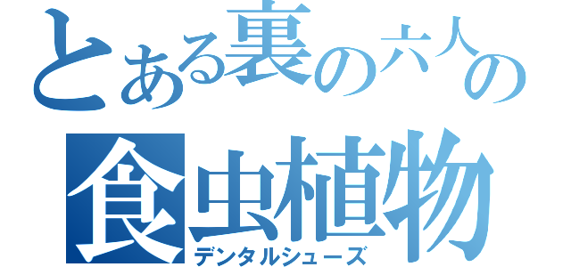 とある裏の六人の食虫植物（デンタルシューズ）
