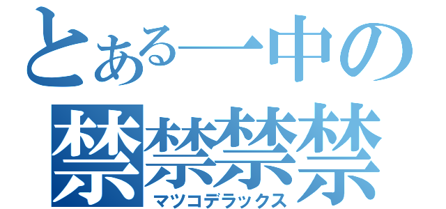 とある一中の禁禁禁禁（マツコデラックス）