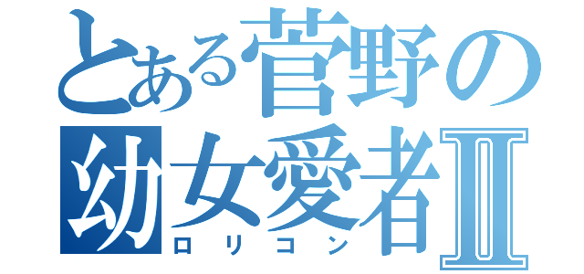 とある菅野の幼女愛者Ⅱ（ロリコン）