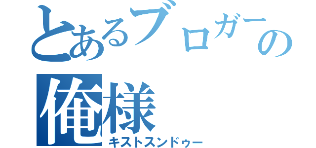 とあるブロガーの俺様（キストスンドゥー）