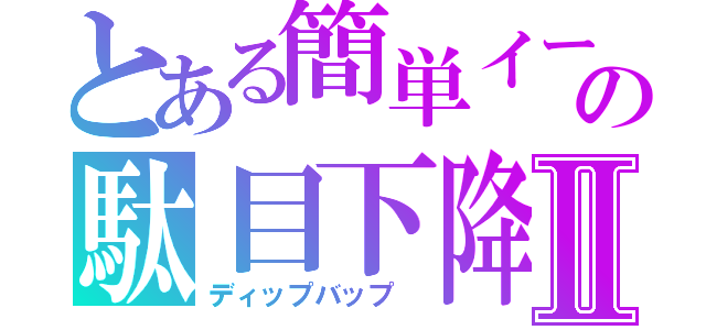 とある簡単イージメントの駄目下降Ⅱ（ディップバップ　）