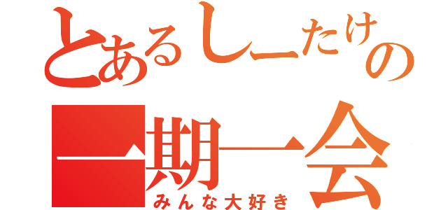 とあるしーたけの一期一会（みんな大好き）