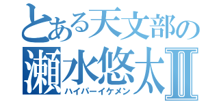 とある天文部の瀬水悠太Ⅱ（ハイパーイケメン）