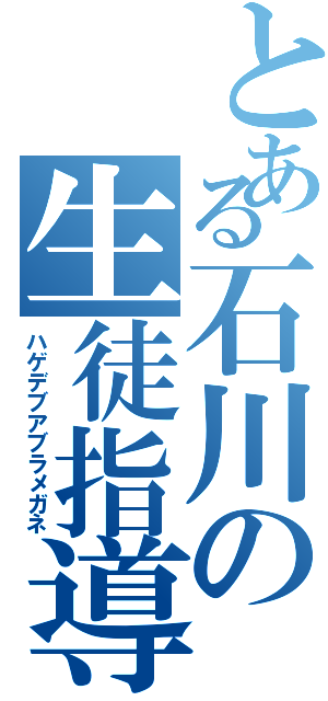 とある石川の生徒指導（ハゲデブアブラメガネ）