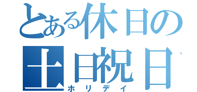 とある休日の土日祝日（ホリデイ）