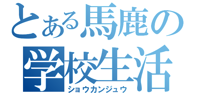 とある馬鹿の学校生活（ショウカンジュウ）