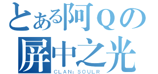 とある阿Ｑの屏中之光（ＣＬＡＮ：ＳＯＵＬＲ）