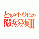 とある不登校の彼女募集Ⅱ（ガールフレンド）