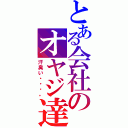 とある会社のオヤジ達（汗臭い・・・。）