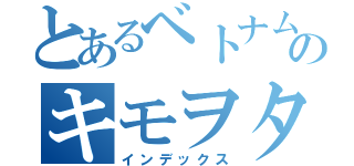 とあるベトナムのキモヲタヒキニート（インデックス）