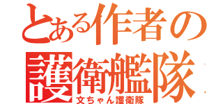 とある作者の護衛艦隊（文ちゃん護衛隊）