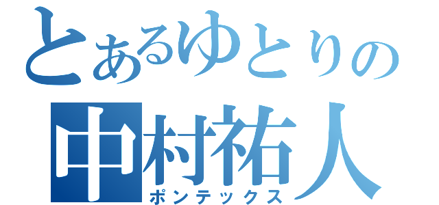 とあるゆとりの中村祐人（ポンテックス）