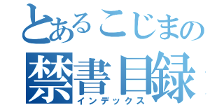 とあるこじまの禁書目録（インデックス）