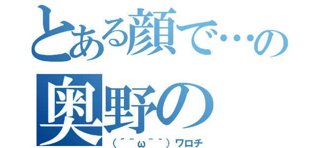 とある顔で…の奥野の（（´＾ω＾｀）ワロチ）