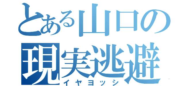 とある山口の現実逃避（イヤヨッシ）