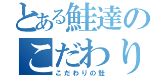 とある鮭達のこだわり計画（こだわりの鮭）