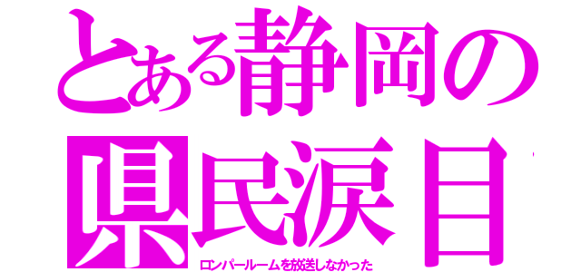 とある静岡の県民涙目（ロンパールームを放送しなかった）