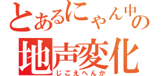 とあるにゃん中の地声変化（じごえへんか）