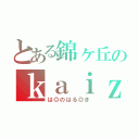 とある錦ヶ丘のｋａｉｚｅｌｌＱ（は◎のはる◎き）