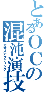 とあるＯＣの混沌演技（カオスアクティング）