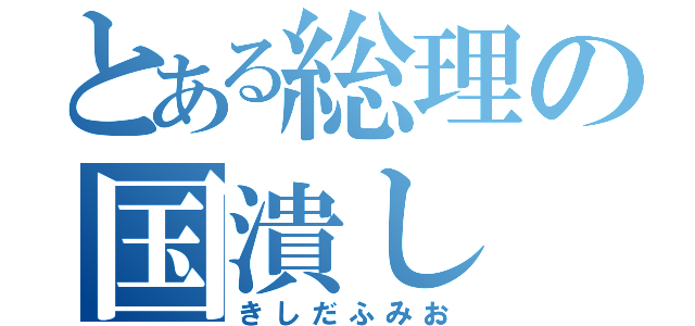 とある総理の国潰し（きしだふみお）