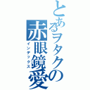 とあるヲタクの赤眼鏡愛（インデックス）