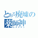 とある廃墟の薬師神（エデデデン）