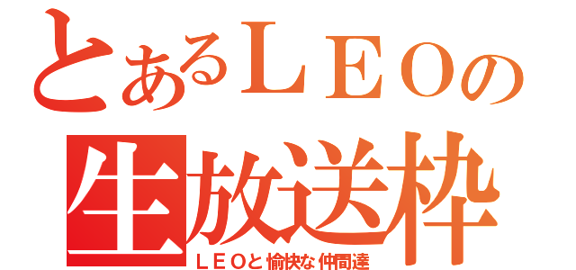 とあるＬＥＯの生放送枠（ＬＥＯと愉快な仲間達）