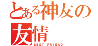 とある神友の友情（ＢＥＳＴ ＦＲＩＥＮＤ）