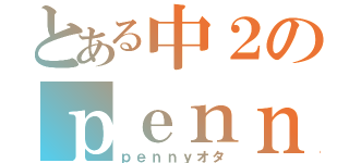 とある中２のｐｅｎｎｙ色（ｐｅｎｎｙオタ）