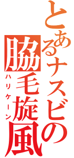 とあるナスビの脇毛旋風（ハリケーン）