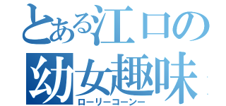 とある江口の幼女趣味（ローリーコーンー）