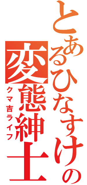 とあるひなすけの変態紳士（クマ吉ライフ）