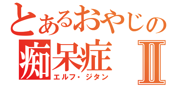 とあるおやじの痴呆症Ⅱ（エルフ・ジタン）