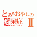 とあるおやじの痴呆症Ⅱ（エルフ・ジタン）