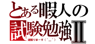 とある暇人の試験勉強Ⅱ（頑張りまーす（＾＿＾））