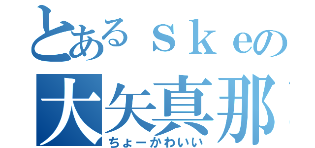 とあるｓｋｅの大矢真那（ちょーかわいい）