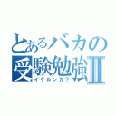 とあるバカの受験勉強Ⅱ（イケルンカ？）