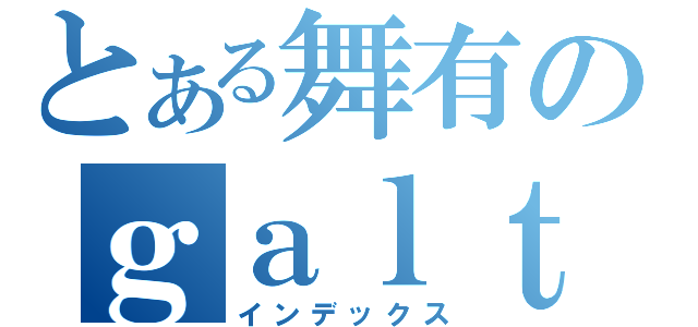 とある舞有のｇａｌｔｕｋｏｕｓｙｏｕｋａｉ （インデックス）